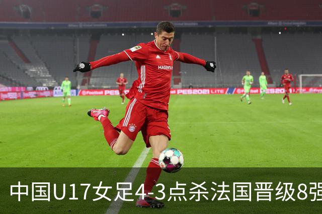 中国U17女足4-3点杀法国晋级8强，牛子琪两度扑点+屡献神扑