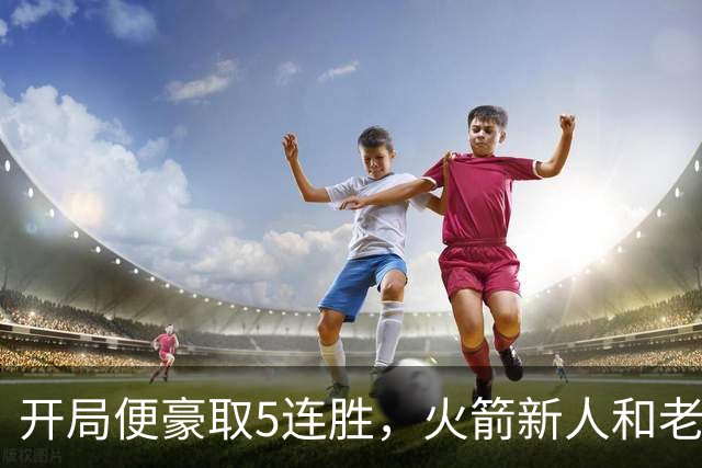 开局便豪取5连胜，火箭新人和老将的状态看起来都相当不错？
